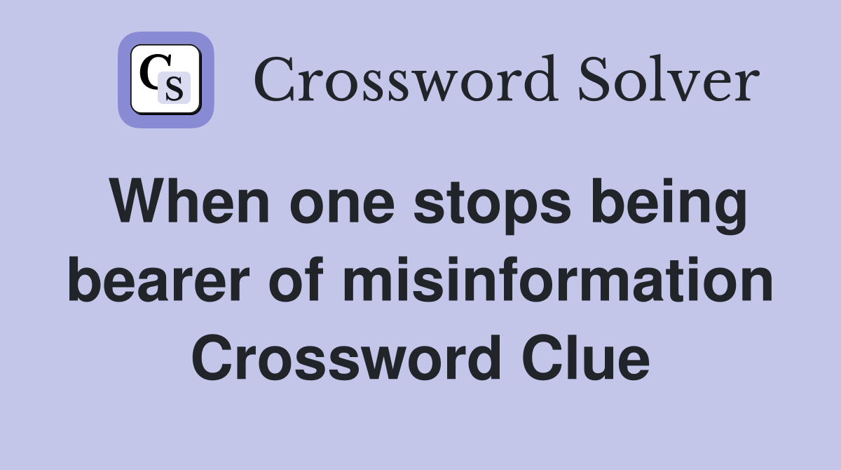 When one stops being bearer of misinformation Crossword Clue