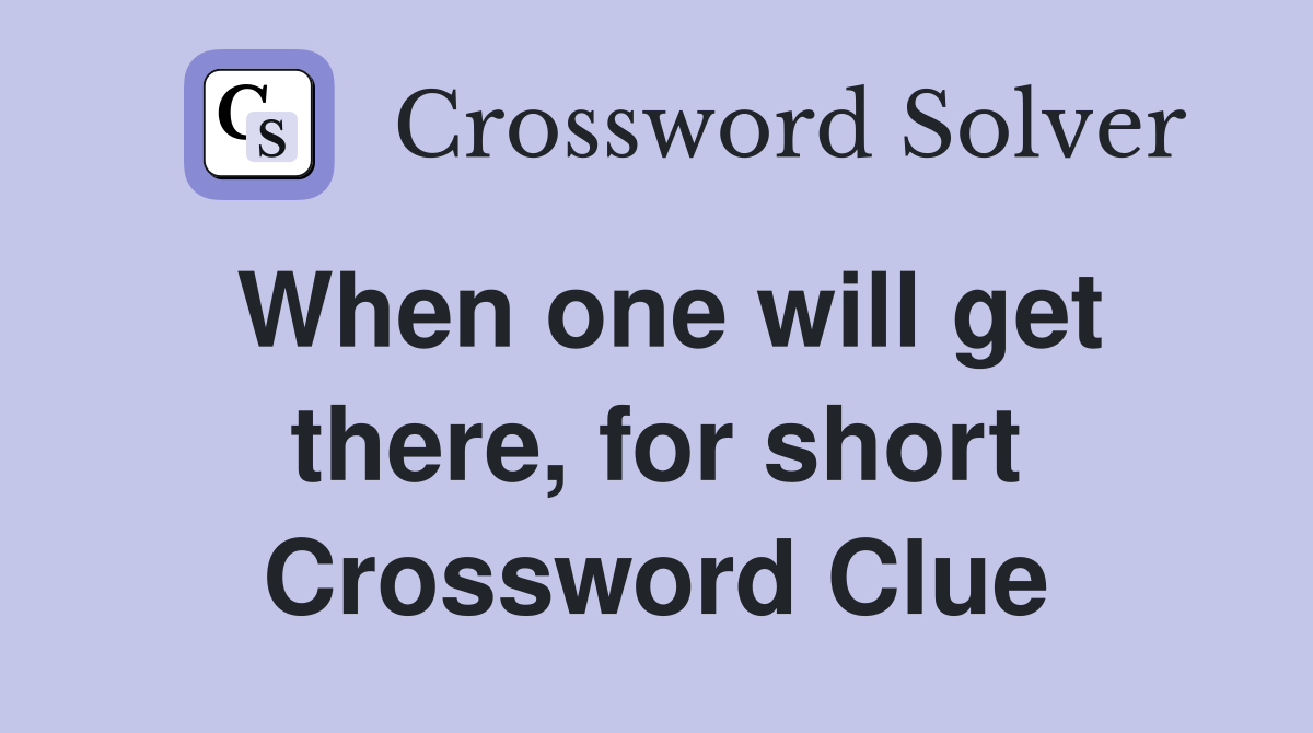 When one will get there, for short Crossword Clue