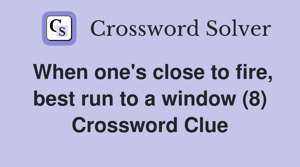When one's close to fire, best run to a window (8) Crossword Clue