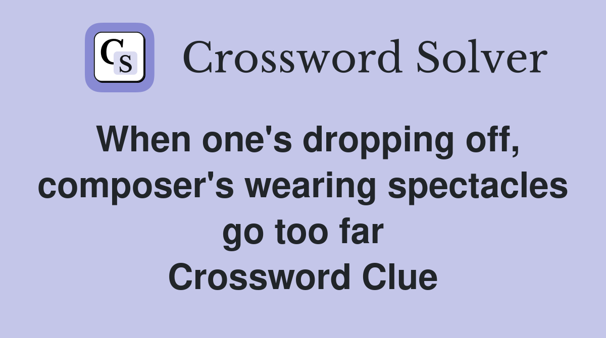 When one's dropping off, composer's wearing spectacles go too far Crossword Clue