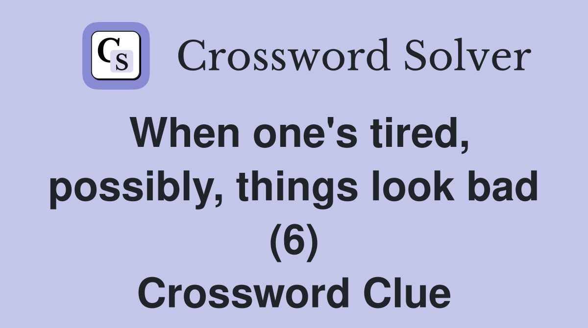 When one's tired, possibly, things look bad (6) Crossword Clue