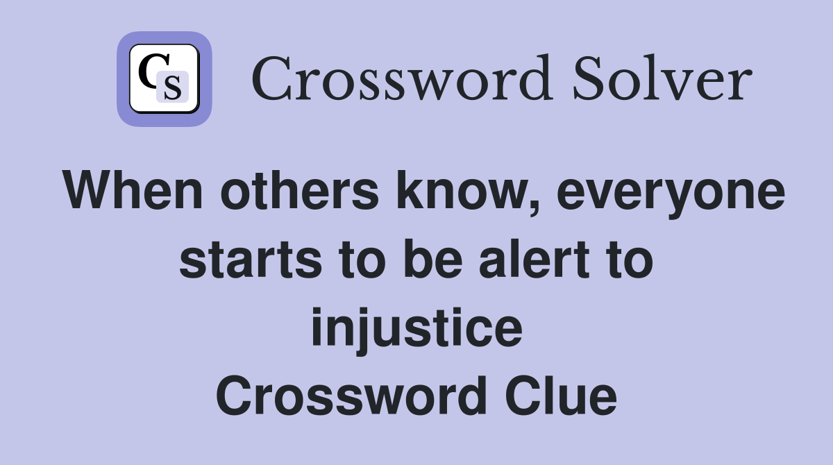 When others know, everyone starts to be alert to injustice Crossword Clue