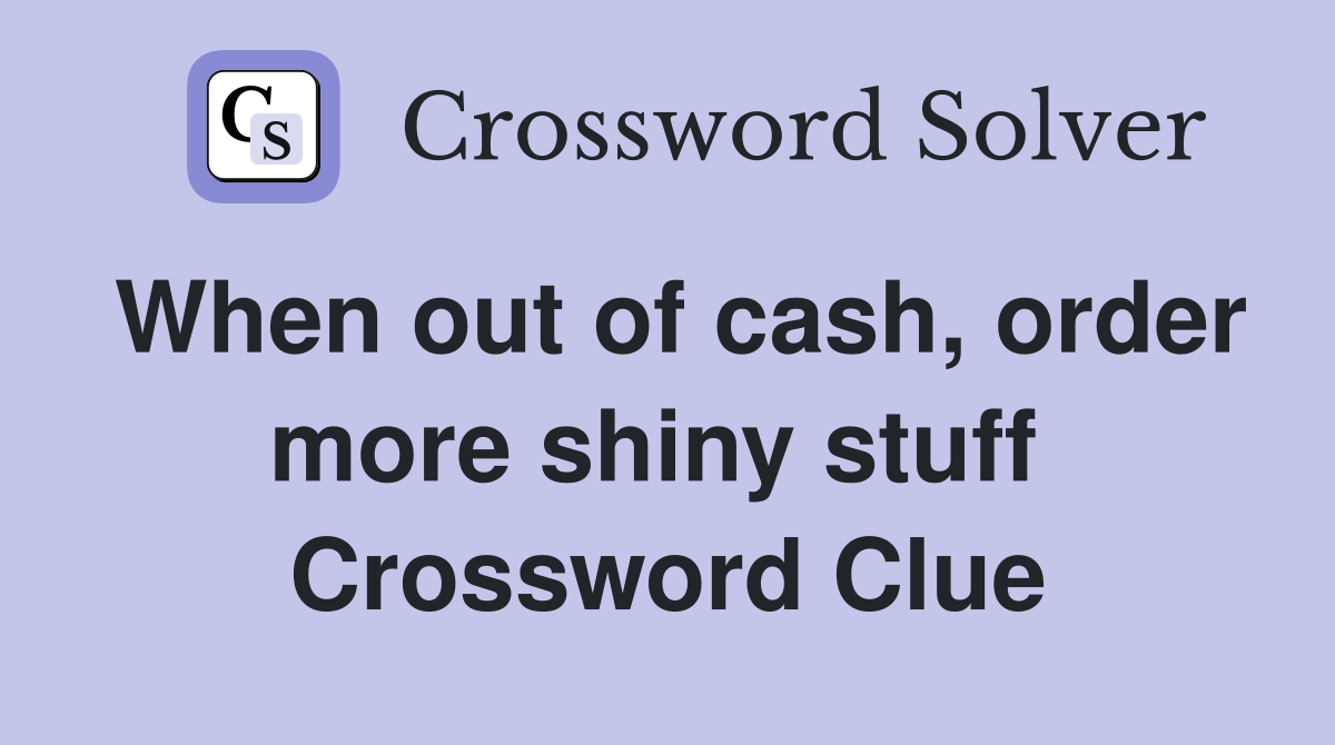 When out of cash, order more shiny stuff  Crossword Clue