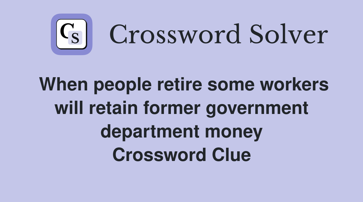 When people retire some workers will retain former government department money Crossword Clue