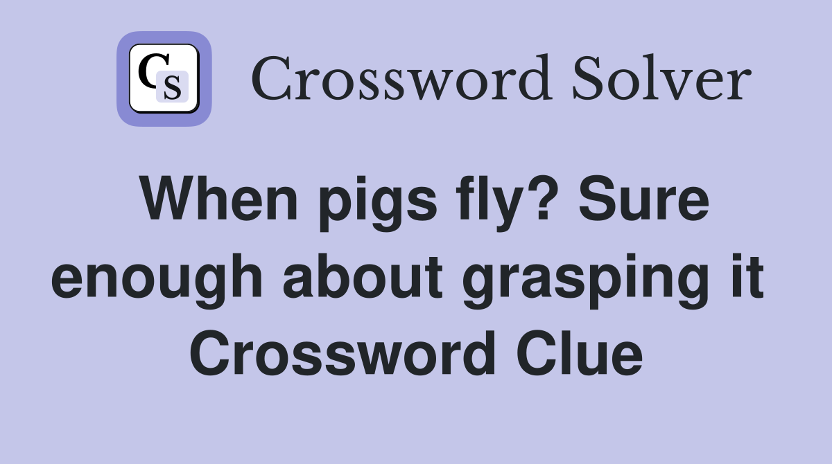When pigs fly? Sure enough about grasping it  Crossword Clue