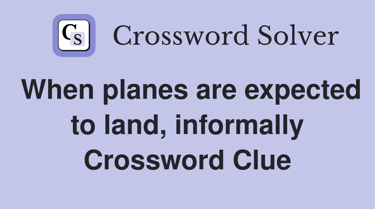 When planes are expected to land, informally Crossword Clue