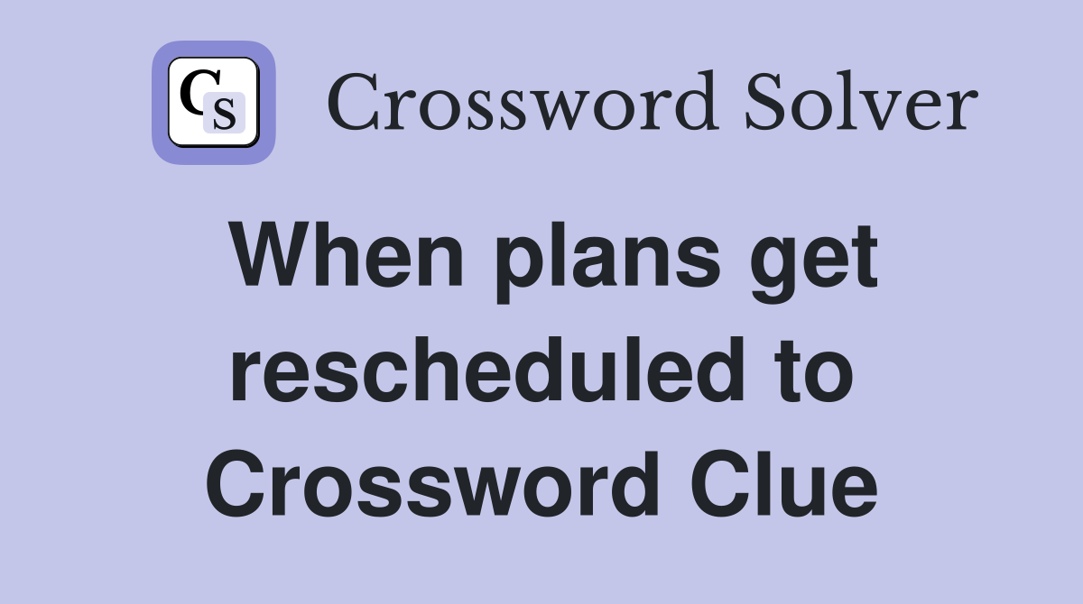 When plans get rescheduled to Crossword Clue