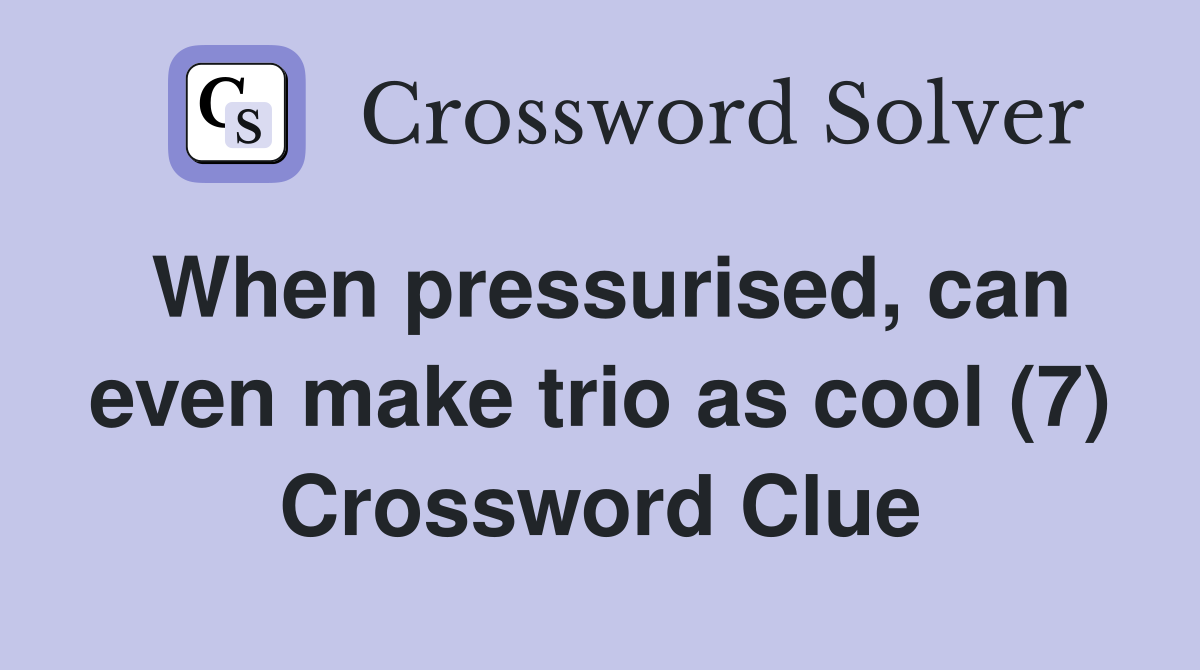 When pressurised, can even make trio as cool (7) Crossword Clue