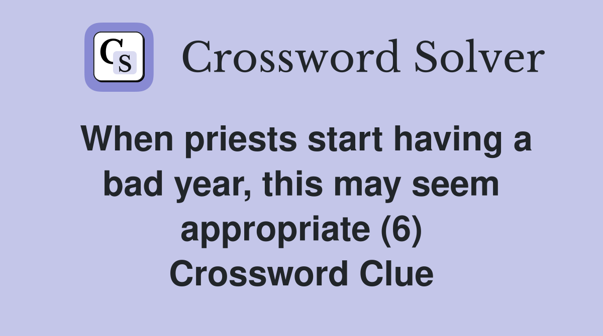 When priests start having a bad year, this may seem appropriate (6) Crossword Clue