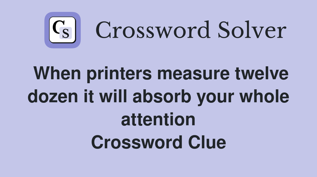 When printers measure twelve dozen it will absorb your whole attention Crossword Clue