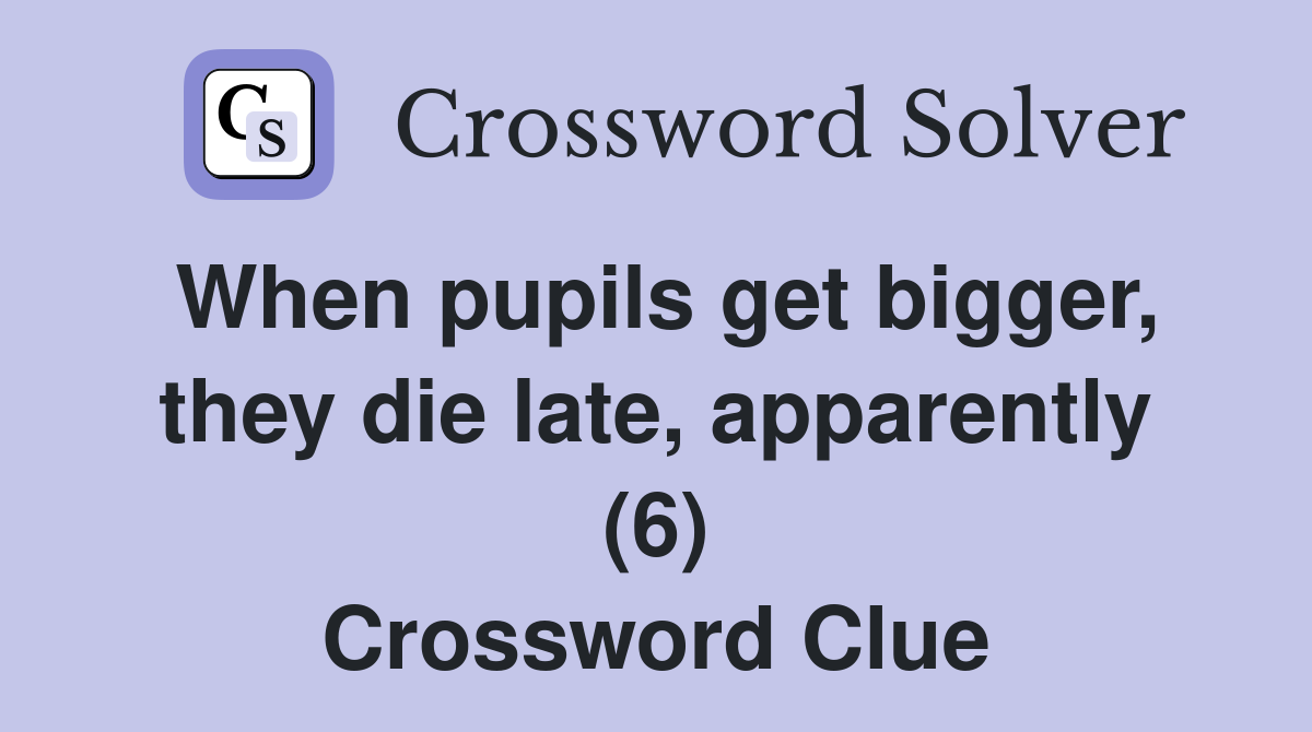 When pupils get bigger, they die late, apparently (6) Crossword Clue