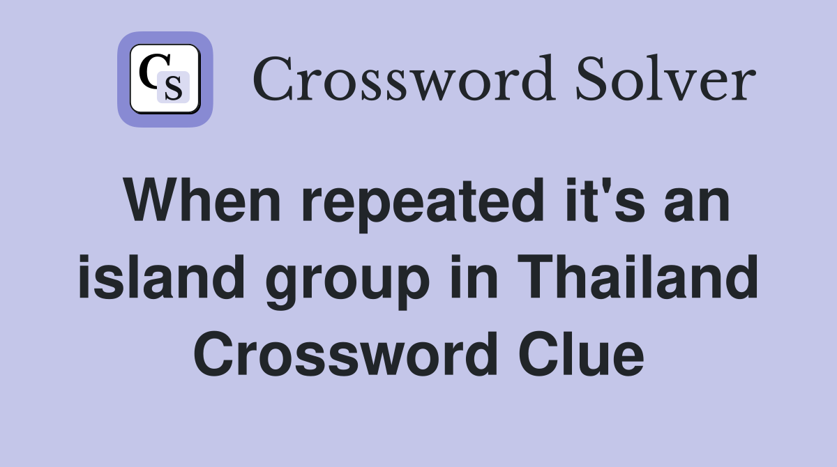 When repeated it's an island group in Thailand Crossword Clue