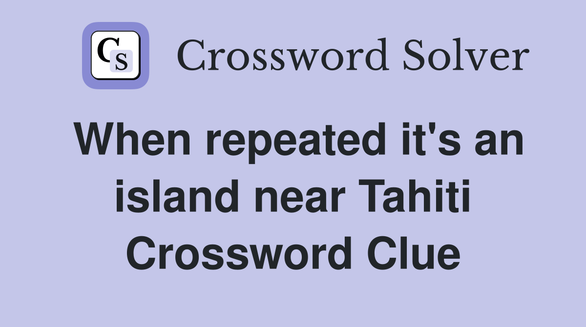 When repeated it's an island near Tahiti Crossword Clue
