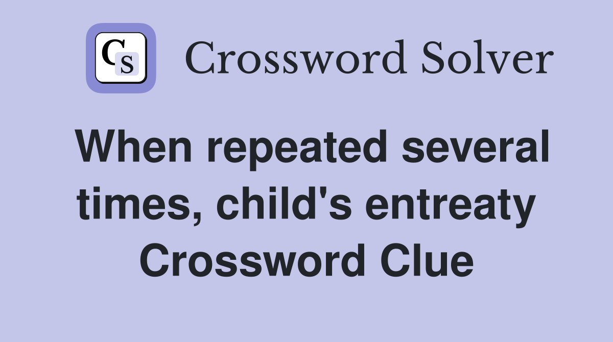 When repeated several times, child's entreaty Crossword Clue