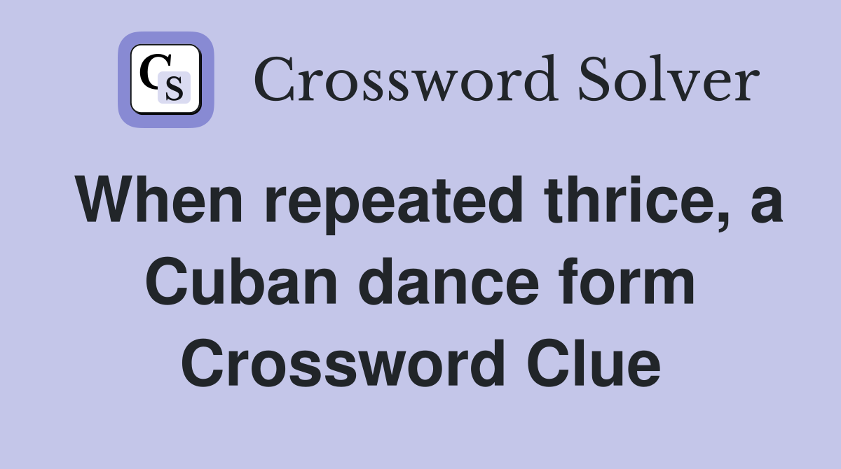 When repeated thrice, a Cuban dance form Crossword Clue