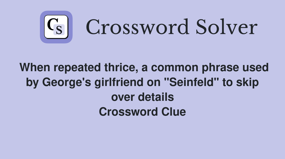When repeated thrice, a common phrase used by George's girlfriend on "Seinfeld" to skip over details Crossword Clue