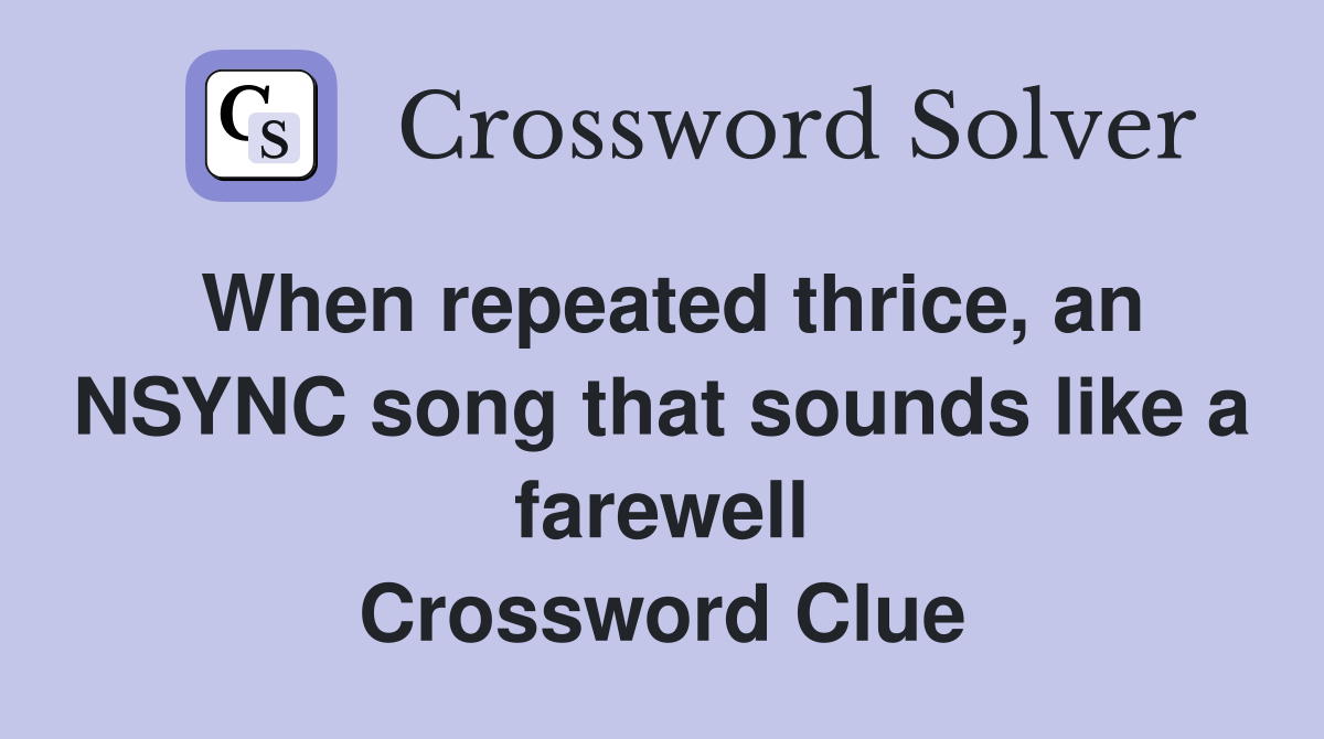 When repeated thrice, an NSYNC song that sounds like a farewell Crossword Clue