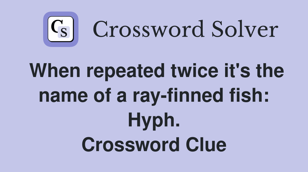 When repeated twice it's the name of a ray-finned fish: Hyph. Crossword Clue