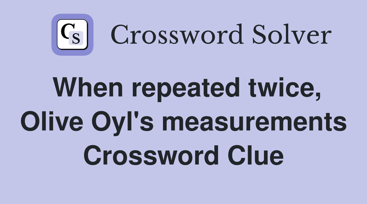 When repeated twice, Olive Oyl's measurements Crossword Clue