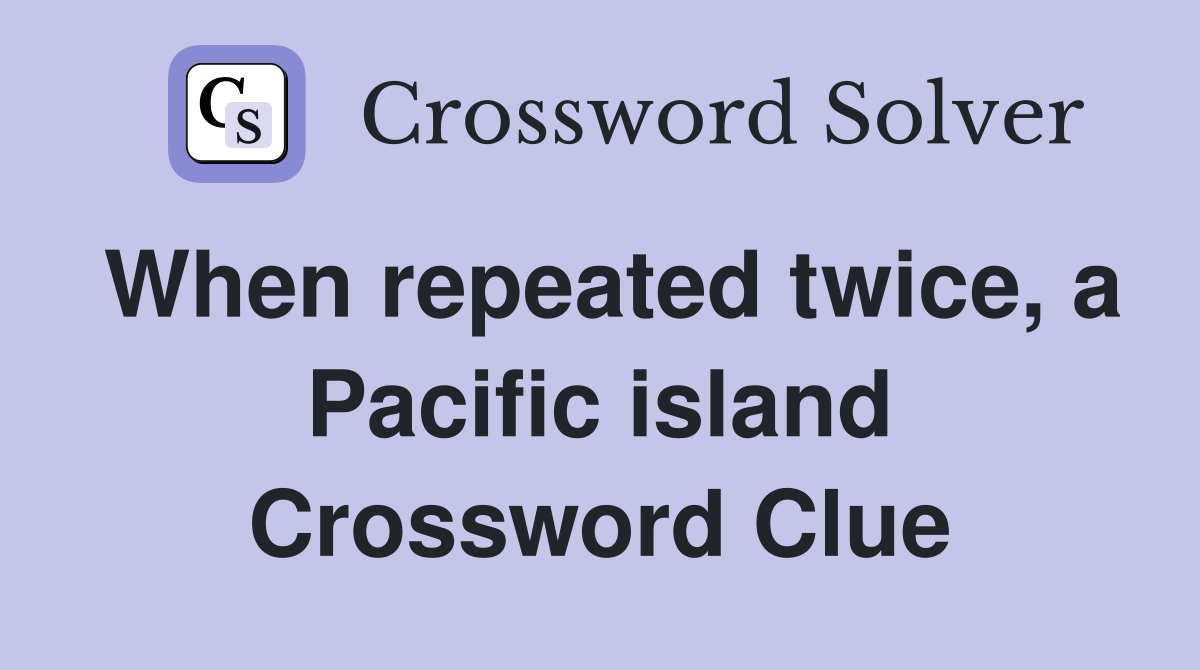 When repeated twice, a Pacific island Crossword Clue
