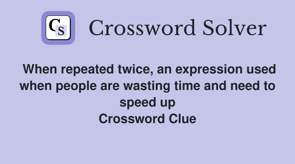 When repeated twice, an expression used when people are wasting time and need to speed up Crossword Clue