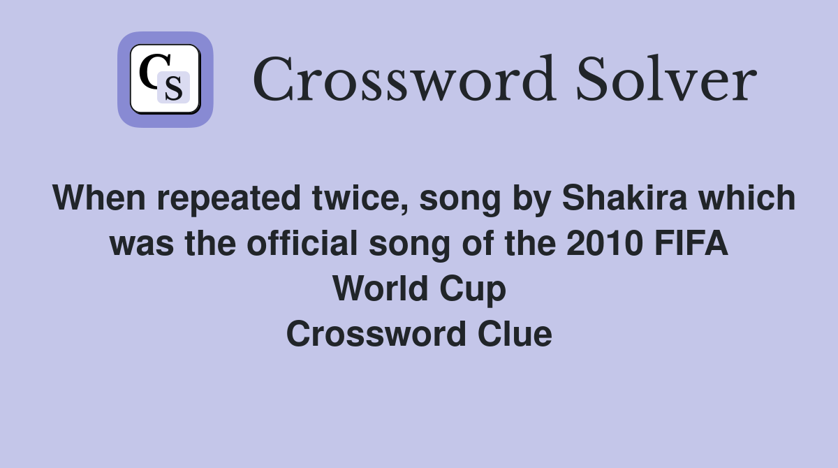 When repeated twice, song by Shakira which was the official song of the 2010 FIFA World Cup Crossword Clue