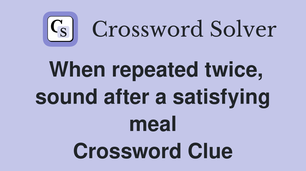When repeated twice, sound after a satisfying meal Crossword Clue