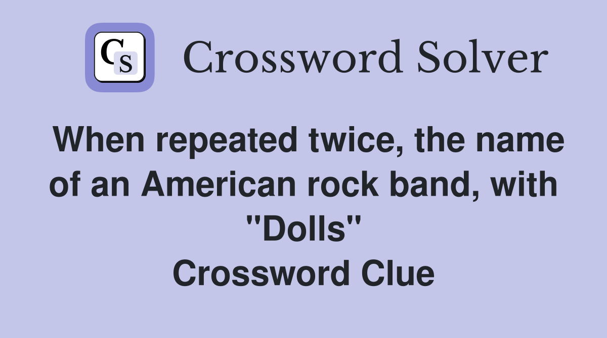 When repeated twice, the name of an American rock band, with "Dolls" Crossword Clue