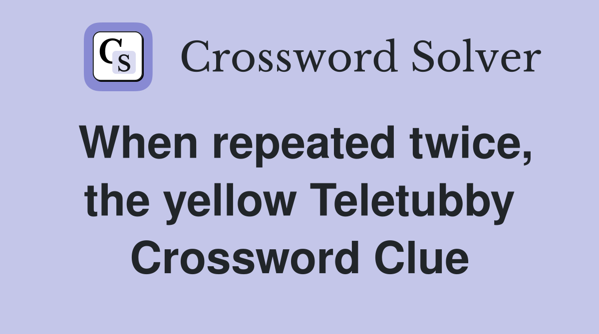 When repeated twice, the yellow Teletubby Crossword Clue