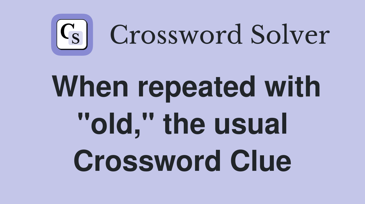 When repeated with "old," the usual Crossword Clue