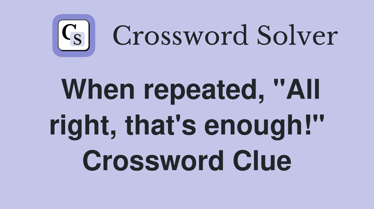 When repeated, "All right, that's enough!" Crossword Clue