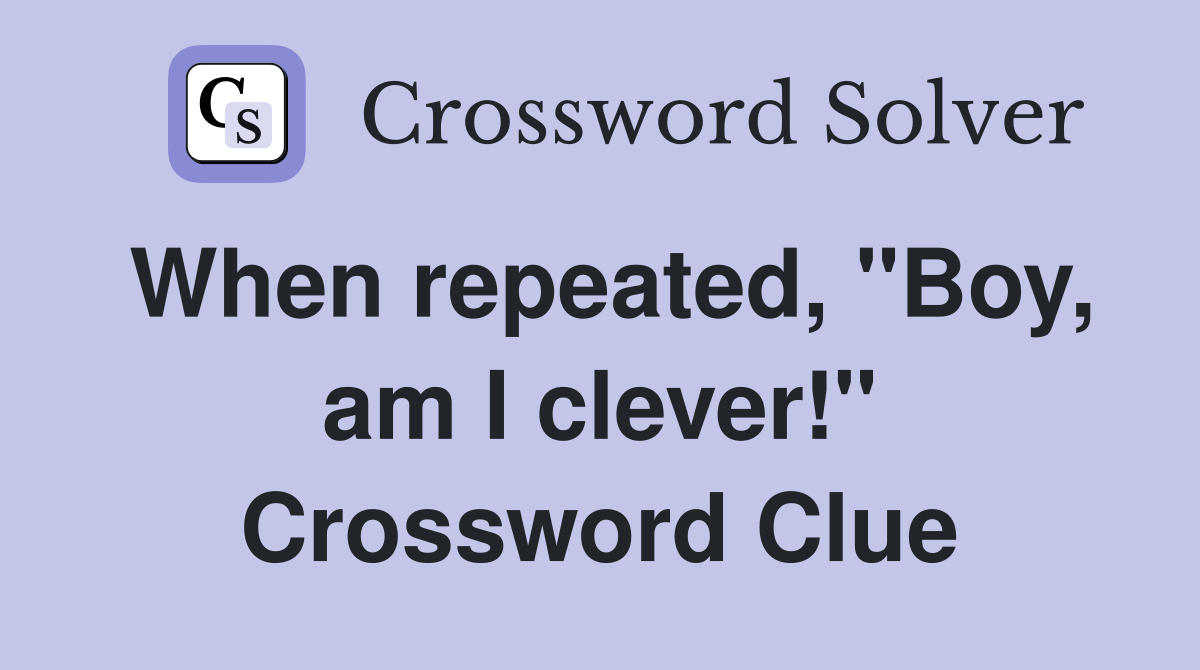 When repeated, "Boy, am I clever!" Crossword Clue