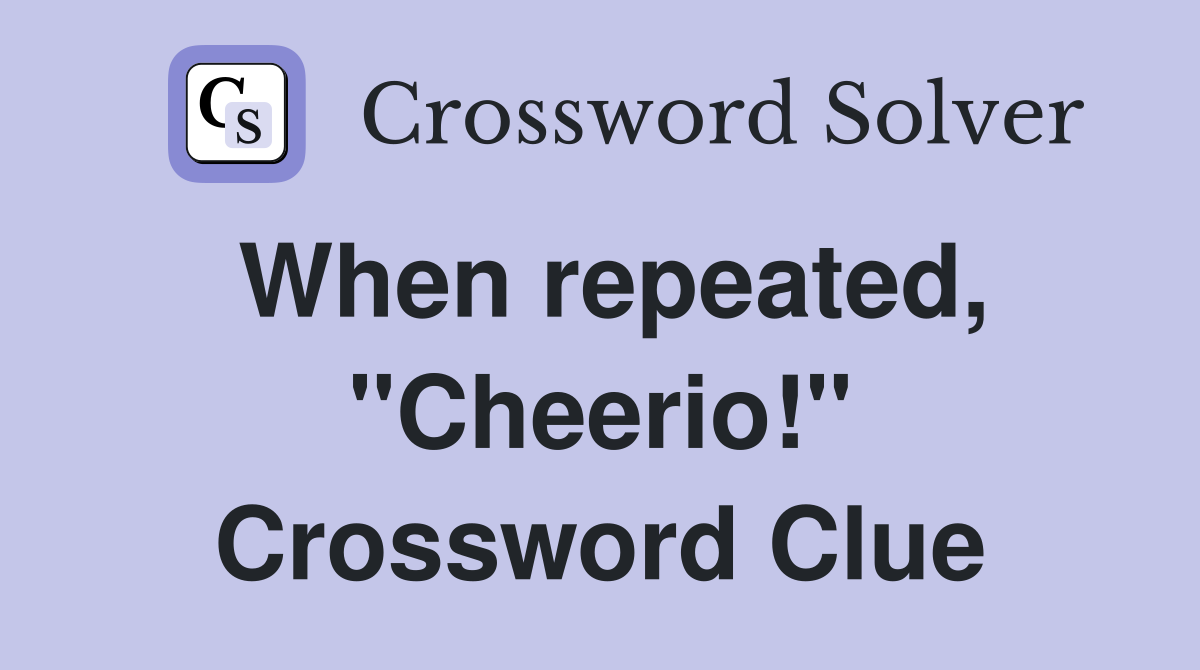 When repeated, "Cheerio!" Crossword Clue