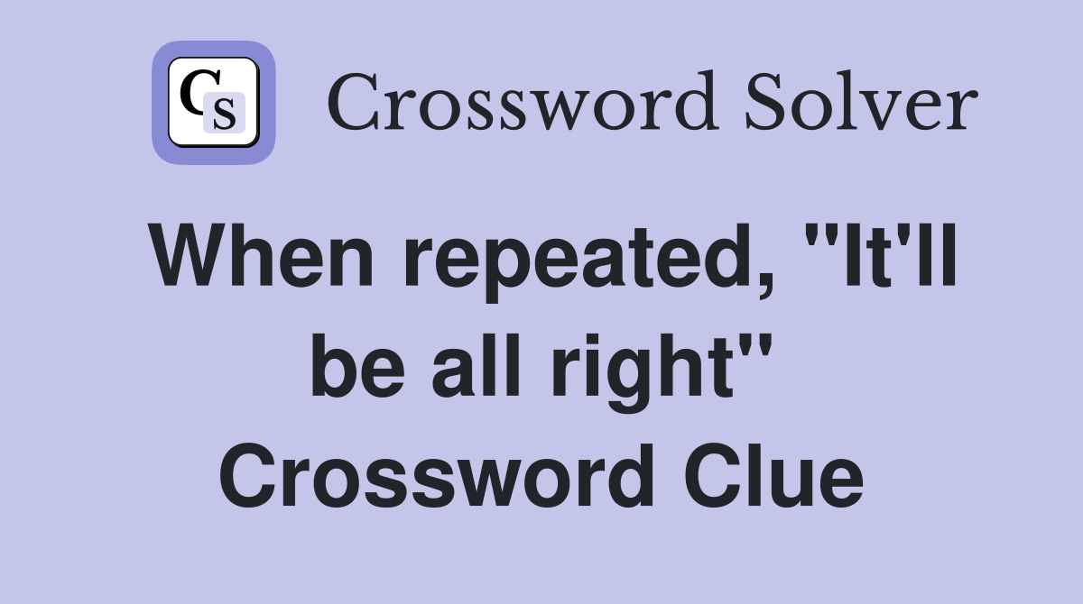 When repeated, "It'll be all right" Crossword Clue