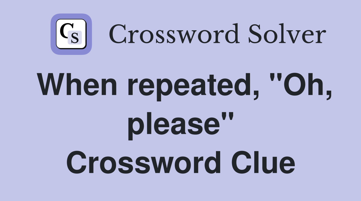 When repeated, "Oh, please" Crossword Clue