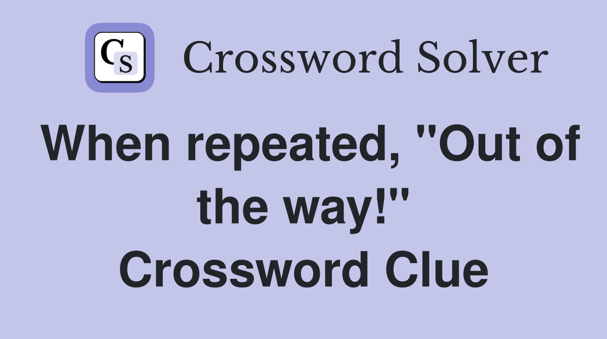 When repeated, "Out of the way!" Crossword Clue