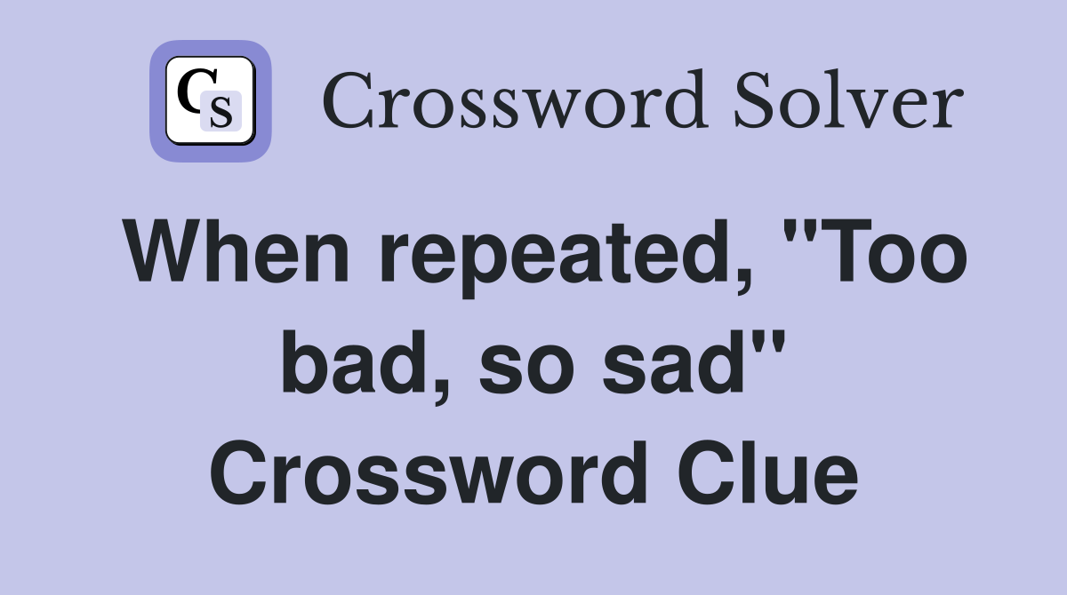 When repeated, "Too bad, so sad" Crossword Clue
