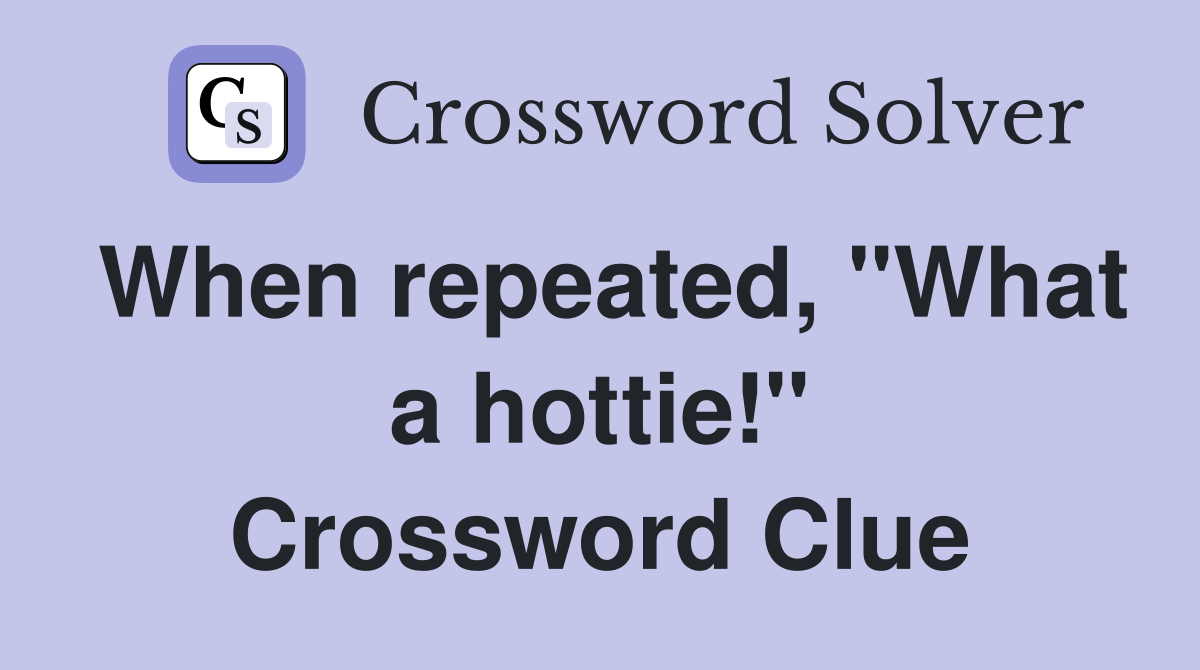 When repeated, "What a hottie!" Crossword Clue