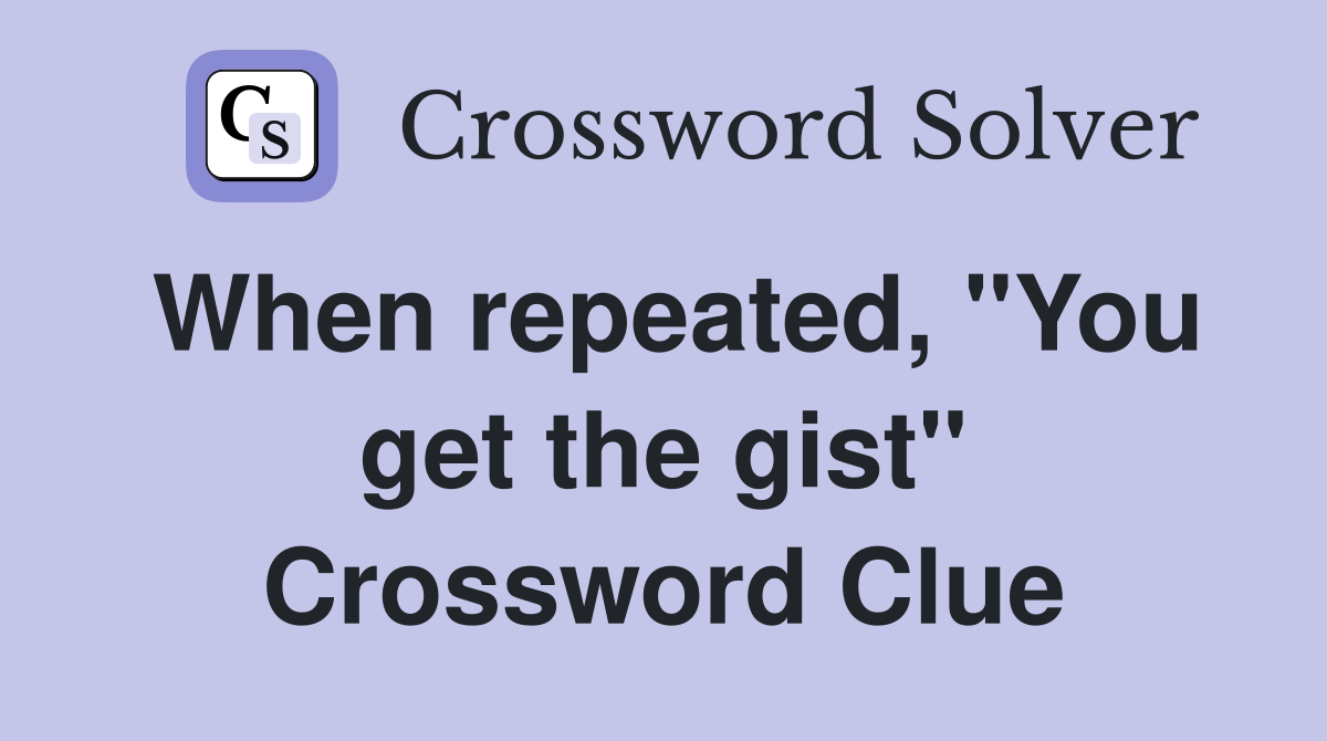 When repeated, "You get the gist" Crossword Clue