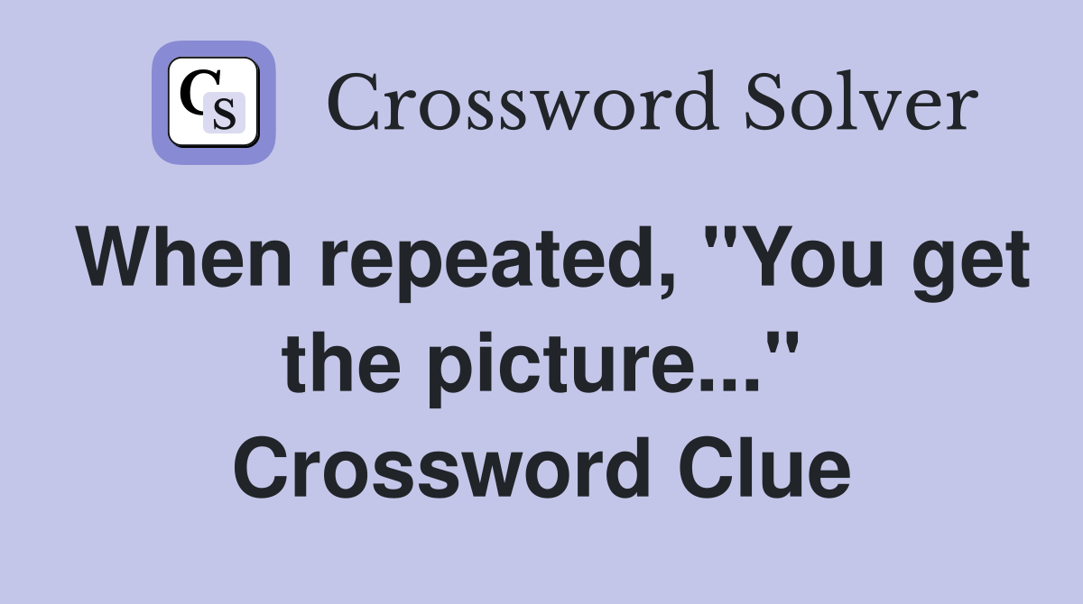 When repeated, "You get the picture..." Crossword Clue
