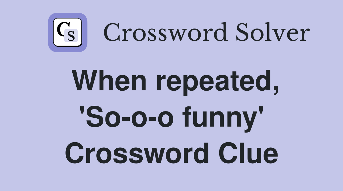 When repeated, 'So-o-o funny' Crossword Clue