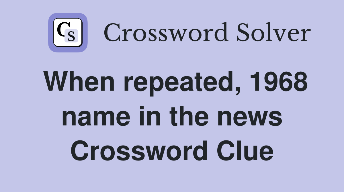 When repeated, 1968 name in the news Crossword Clue