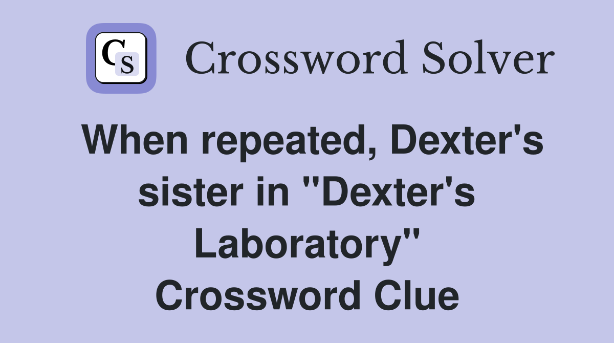 When repeated, Dexter's sister in "Dexter's Laboratory" Crossword Clue