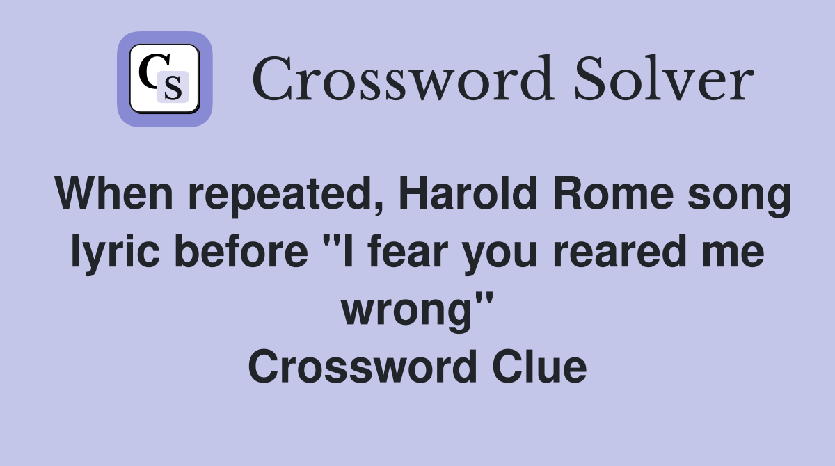 When repeated, Harold Rome song lyric before "I fear you reared me wrong" Crossword Clue