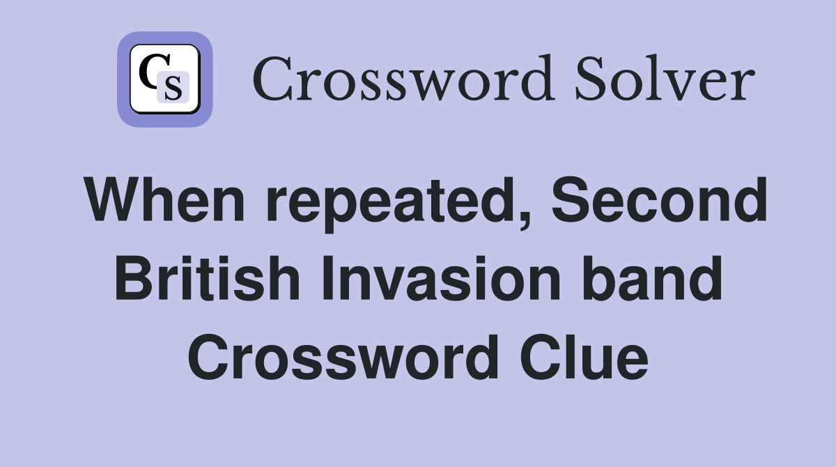 When repeated, Second British Invasion band Crossword Clue