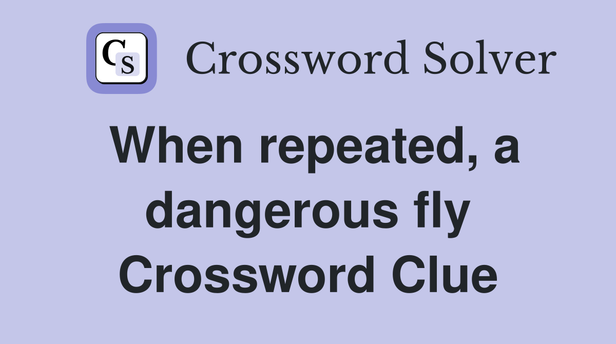 When repeated, a dangerous fly Crossword Clue