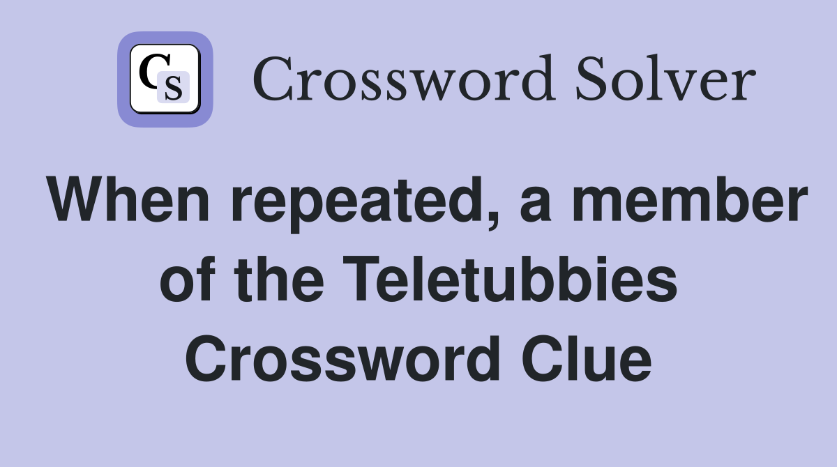 When repeated, a member of the Teletubbies Crossword Clue