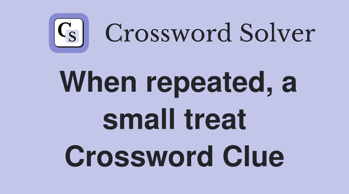 When repeated, a small treat Crossword Clue