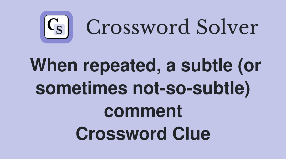 When repeated, a subtle (or sometimes not-so-subtle) comment Crossword Clue