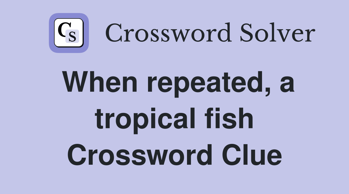 When repeated, a tropical fish Crossword Clue